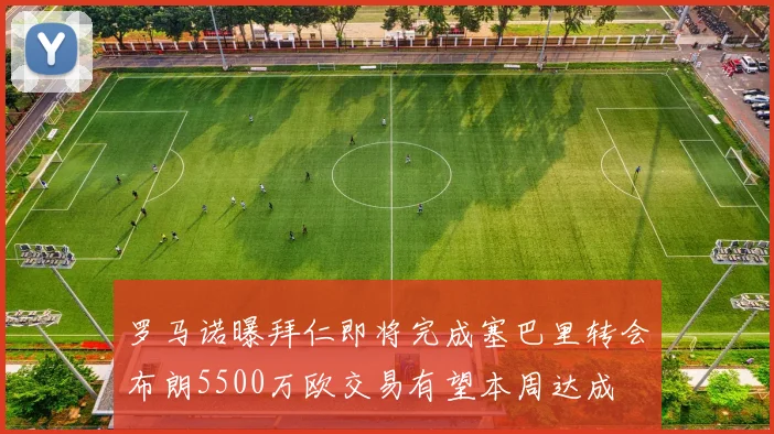 罗马诺曝拜仁即将完成塞巴里转会布朗5500万欧交易有望本周达成