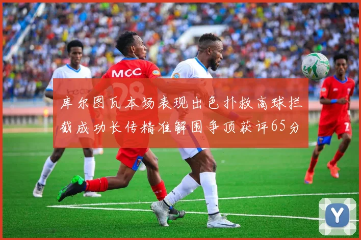 库尔图瓦本场表现出色扑救高球拦截成功长传精准解围争顶获评65分