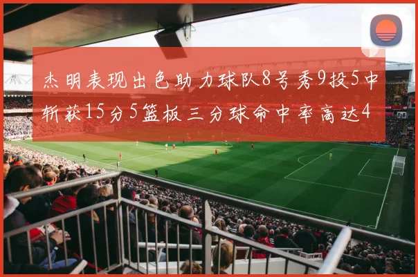 杰明表现出色助力球队8号秀9投5中斩获15分5篮板三分球命中率高达43