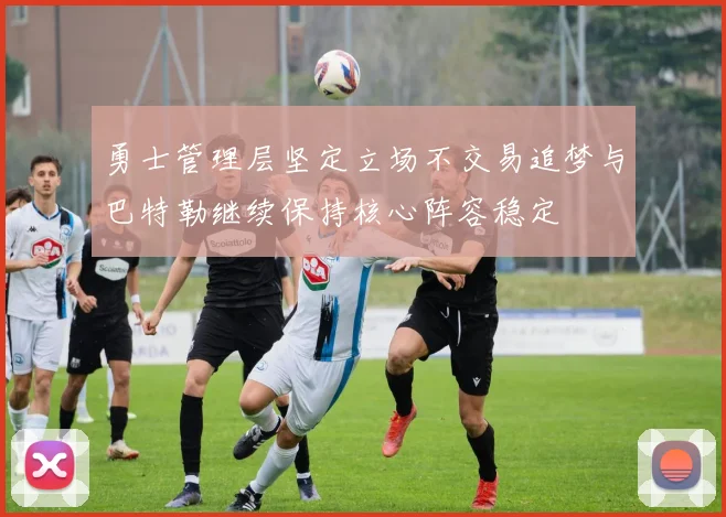 勇士管理层坚定立场不交易追梦与巴特勒继续保持核心阵容稳定