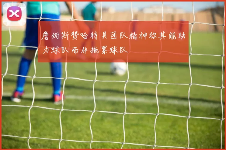 詹姆斯赞哈特具团队精神称其能助力球队而非拖累球队