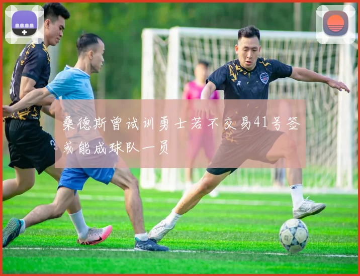 桑德斯曾试训勇士若不交易41号签或能成球队一员