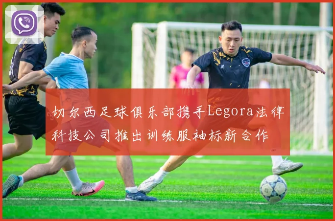切尔西足球俱乐部携手Legora法律科技公司推出训练服袖标新合作