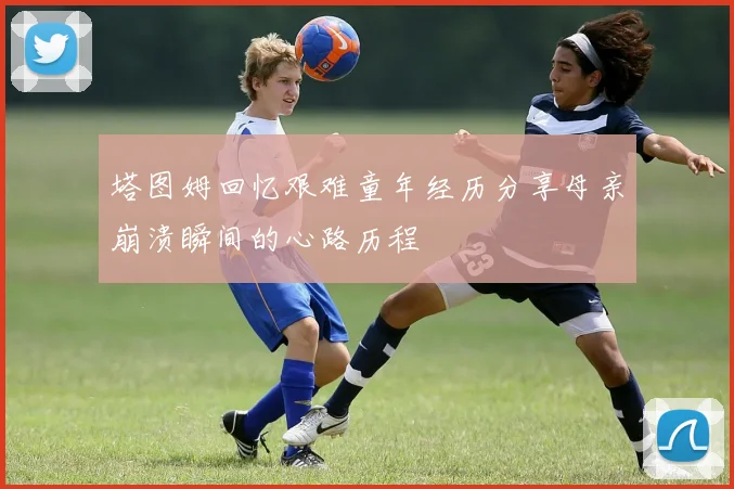 塔图姆回忆艰难童年经历分享母亲崩溃瞬间的心路历程