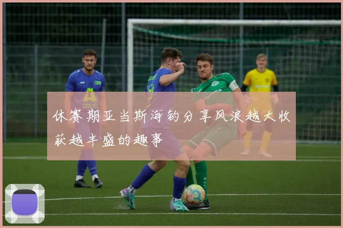 休赛期亚当斯海钓分享风浪越大收获越丰盛的趣事