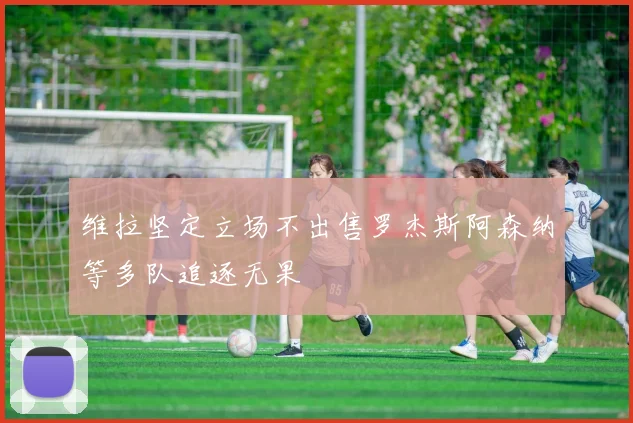 维拉坚定立场不出售罗杰斯阿森纳等多队追逐无果