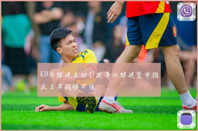 KD与球迷互动引发争议球迷竖中指反击其战绩不佳