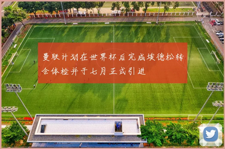 曼联计划在世界杯后完成埃德松转会体检并于七月正式引进