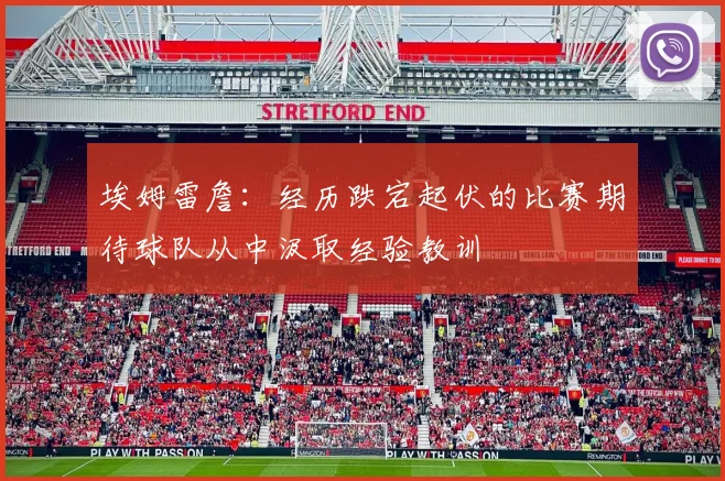 埃姆雷詹：经历跌宕起伏的比赛期待球队从中汲取经验教训