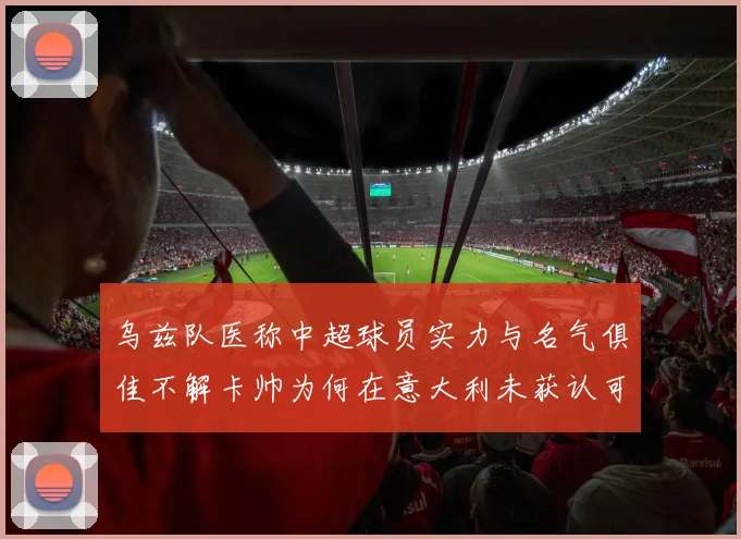 乌兹队医称中超球员实力与名气俱佳不解卡帅为何在意大利未获认可