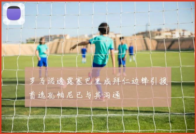 罗马诺透露塞巴里成拜仁边锋引援首选孔帕尼已与其沟通