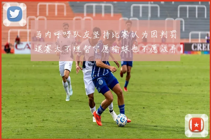 马内呼吁队友坚持比赛认为因判罚退赛太不理智宁愿输球也不愿放弃