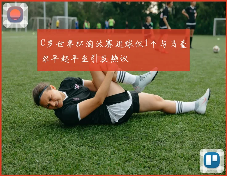 C罗世界杯淘汰赛进球仅1个与马奎尔平起平坐引发热议
