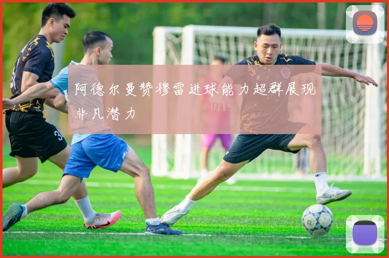 阿德尔曼赞穆雷进球能力超群展现非凡潜力