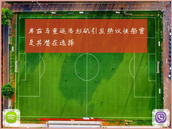 库兹马重返洛杉矶引发热议快船曾是其潜在选择