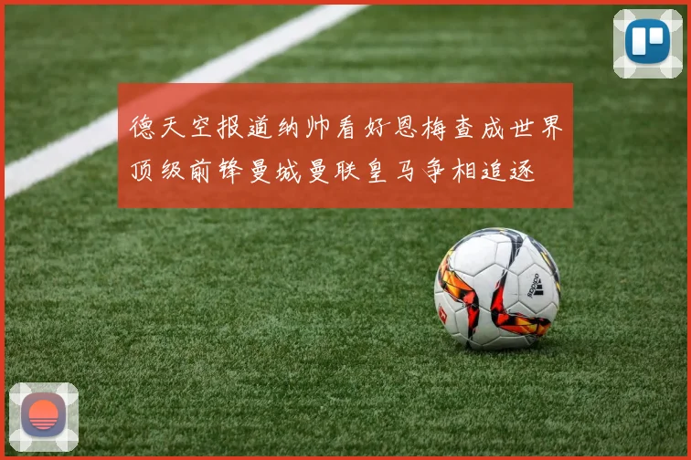 德天空报道纳帅看好恩梅查成世界顶级前锋曼城曼联皇马争相追逐