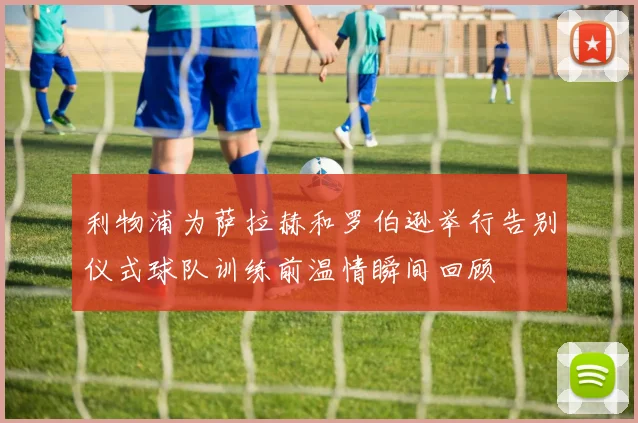 利物浦为萨拉赫和罗伯逊举行告别仪式球队训练前温情瞬间回顾