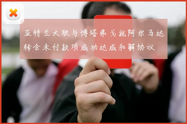 亚特兰大联与博塔弗戈就阿尔马达转会未付款项成功达成和解协议