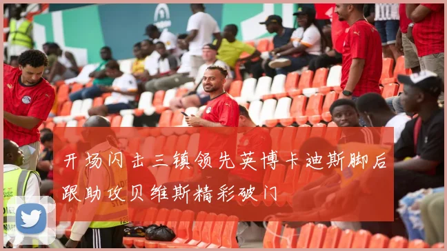 开场闪击三镇领先英博卡迪斯脚后跟助攻贝维斯精彩破门