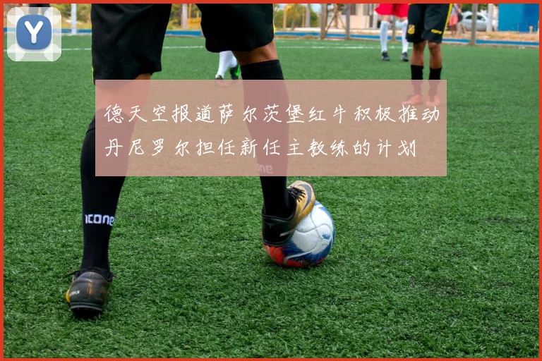 德天空报道萨尔茨堡红牛积极推动丹尼罗尔担任新任主教练的计划