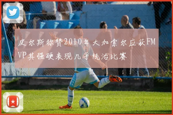 皮尔斯称赞2010年大加索尔应获FMVP其强硬表现几乎统治比赛