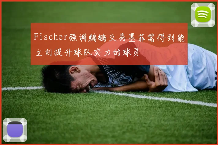 Fischer强调鹈鹕交易墨菲需得到能立刻提升球队实力的球员
