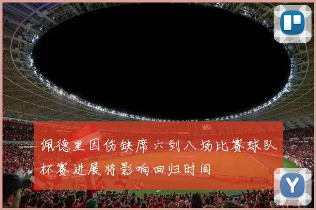 佩德里因伤缺席六到八场比赛球队杯赛进展将影响回归时间