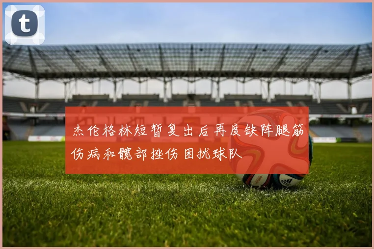 杰伦格林短暂复出后再度缺阵腿筋伤病和髋部挫伤困扰球队