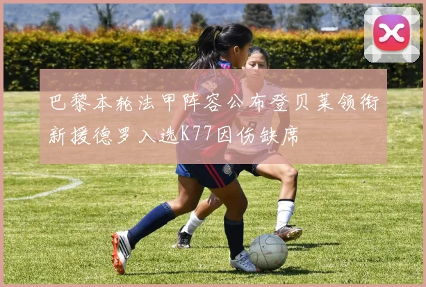 巴黎本轮法甲阵容公布登贝莱领衔新援德罗入选K77因伤缺席