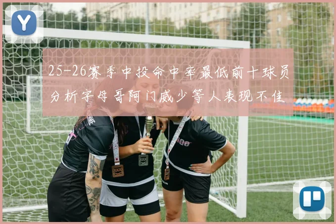 25-26赛季中投命中率最低前十球员分析字母哥阿门威少等人表现不佳