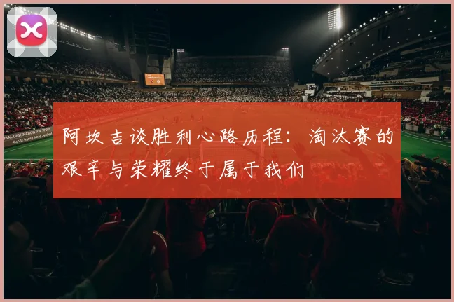 阿坎吉谈胜利心路历程：淘汰赛的艰辛与荣耀终于属于我们