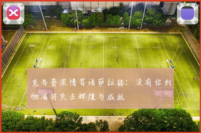 克洛普深情寄语萨拉赫：没有你利物浦将失去辉煌与成就